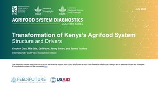 Transformation of Kenya’s Agrifood System
Structure and Drivers
Xinshen Diao, Mia Ellis, Karl Pauw, Jenny Smart, and James Thurlow
International Food Policy Research Institute
This diagnostic analysis was conducted by IFPRI with financial support from USAID and funders of the CGIAR Research Initiative on Foresight and on National Policies and Strategies.
A comprehensive report can be downloaded here.
July 2023
 