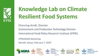Knowledge Lab on Climate
Resilient Food Systems
Channing Arndt, Director
Environment and Production Technology Division
International Food Policy Research Institute (IFPRI)
IFPRI/AGRA Workshop
Nairobi, Kenya, February 7, 2019
 