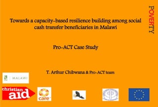Towards a capacity-based resilience building among social
cash transfer beneficiaries in Malawi
Pro-ACT Case Study
T. Arthur Chibwana & Pro-ACT team
 