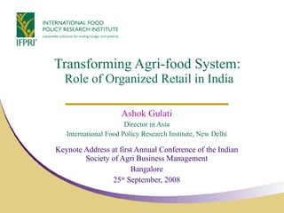 Transforming Agri-food System:  Role of Organized Retail in India Ashok Gulati Director in Asia International Food Policy Research Institute, New Delhi Keynote Address at first Annual Conference of the Indian Society of Agri Business Management Bangalore 25 th  September, 2008 