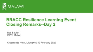 BRACC Resilience Learning Event
Closing Remarks--Day 2
Bob Baulch
IFPRI Malawi
Crossroads Hotel, Lilongwe | 12 February 2020
 