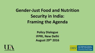 Gender-Just Food and Nutrition
Security in India:
Framing the Agenda
Policy Dialogue
IFPRI, New Delhi
August 29th 2016
 
