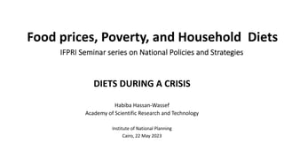 Food prices, Poverty, and Household Diets
IFPRI Seminar series on National Policies and Strategies
DIETS DURING A CRISIS
Habiba Hassan-Wassef
Academy of Scientific Research and Technology
Institute of National Planning
Cairo, 22 May 2023
 