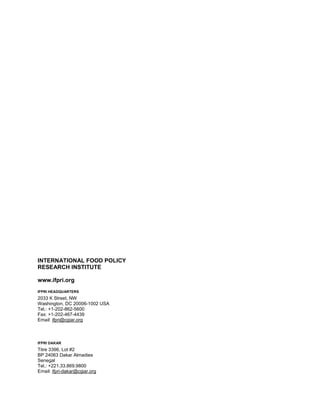 INTERNATIONAL FOOD POLICY
RESEARCH INSTITUTE

www.ifpri.org
IFPRI HEADQUARTERS
2033 K Street, NW
Washington, DC 20006-1002 USA
Tel.: +1-202-862-5600
Fax: +1-202-467-4439
Email: ifpri@cgiar.org



IFPRI DAKAR
Titre 3396, Lot #2
BP 24063 Dakar Almadies
Senegal
Tel.: +221.33.869.9800
Email: ifpri-dakar@cgiar.org
 