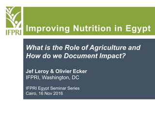 Improving Nutrition in Egypt
What is the Role of Agriculture and
How do we Document Impact?
Jef Leroy & Olivier Ecker
IFPRI, Washington, DC
IFPRI Egypt Seminar Series
Cairo, 16 Nov 2016
 