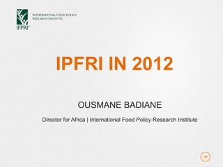 IPFRI IN 2012

               OUSMANE BADIANE
Director for Africa | International Food Policy Research Institute
 