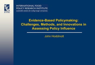 Evidence-Based Policymaking: Challenges, Methods, and Innovations in Assessing Policy Influence John Hoddinott 