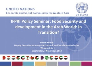 IFPRI Policy Seminar: Food Security and
  development in the Arab World: in
               Transition?

                           Nadim Khouri
 Deputy Executive Secretary-UN Economic and Social Commission for
                           Western Asia
                  Washington, 7 November, 2012
 