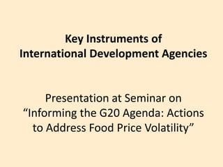 Key Instruments of International Development AgenciesPresentation at Seminar on“Informing the G20 Agenda: Actions to Address Food Price Volatility” 