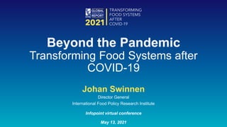 Johan Swinnen
Director General
International Food Policy Research Institute
Infopoint virtual conference
May 13, 2021
Beyond the Pandemic
Transforming Food Systems after
COVID-19
 