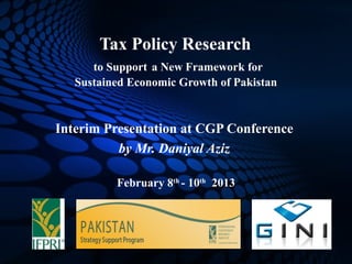 Tax Policy Research
      to Support a New Framework for
   Sustained Economic Growth of Pakistan



Interim Presentation at CGP Conference
          by Mr. Daniyal Aziz

          February 8th - 10th 2013
 