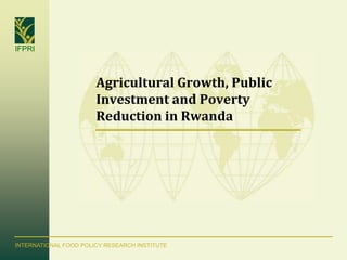 IFPRI
INTERNATIONAL FOOD POLICY RESEARCH INSTITUTE
Agricultural Growth, Public
Investment and Poverty
Reduction in Rwanda
 