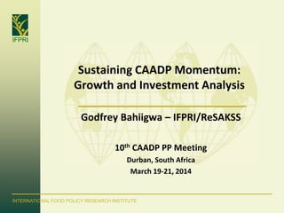 IFPRI
INTERNATIONAL FOOD POLICY RESEARCH INSTITUTE
Sustaining CAADP Momentum:
Growth and Investment Analysis
Godfrey Bahiigwa – IFPRI/ReSAKSS
10th CAADP PP Meeting
Durban, South Africa
March 19-21, 2014
 