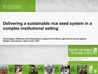 Delivering a sustainable rice seed system in a
complex institutional setting
Technologies, Platforms and Partnerships in support of the African agricultural science agenda
Abidjan, Cote d’Ivoire / April 4 and 5, 2017
Sidi Sanyang & Josey Kamanda
Africa Rice Center (AfricaRice)
 