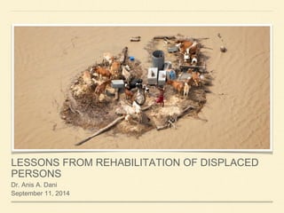 LESSONS FROM REHABILITATION OF DISPLACED PERSONS 
Dr. Anis A. Dani 
September 11, 2014  