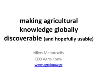 making agricultural
knowledge globally
discoverable (and hopefully usable)
Nikos Manouselis
CEO Agro-Know
www.agroknow.gr
 
