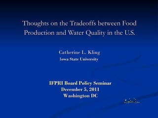 Thoughts on the Tradeoffs between Food Production and Water Quality in the U.S. Catherine L. Kling I owa State University   IFPRI Board Policy Seminar December 5, 2011 Washington DC 