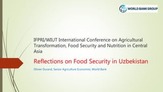 IFPRI/WIUT International Conference on Agricultural
Transformation, Food Security and Nutrition in Central
Asia
Reflections on Food Security in Uzbekistan
Olivier Durand, Senior Agriculture Economist, World Bank
 