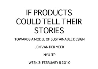 IF PRODUCTS
COULD TELL THEIR
     STORIES
TOWARDS A MODEL OF SUSTAINABLE DESIGN

           JEN VAN DER MEER

               NYU ITP

       WEEK 3: FEBRUARY 8 2010
 