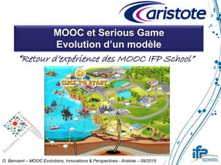 MOOC et Serious Game
Evolution d’un modèle
“Retour d’expérience des MOOC IFP School”
O. Bernaert – MOOC Evolutions, Innovations & Perspectives - Aristote – 09/2015
 