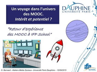 Un voyage dans l’univers
des MOOC.
Intérêt et potentiel ?
“Retour d’expérience
des MOOC à IFP School”
O. Bernaert - Ateliers Média Sociaux– Université Paris Dauphine – 15/09/2015
 