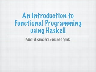 An Introduction to
Functional Programming
     using Haskell
   Michel Rijnders <mies@tty.nl>
 
