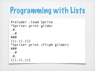 Programming with Lists
Prelude> :load Sprite
*Sprite> print glider
.#.
..#
###
[(),(),()]
*Sprite> print (flipH glider)
##...