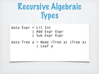 Recursive Algebraic
         Types
data Expr = Lit Int
          | Add Expr Expr
          | Sub Expr Expr
data Tree a = N...
