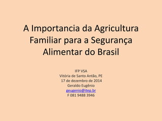 A Importancia da Agricultura
Familiar para a Segurança
Alimentar do Brasil
IFP VSA
Vitória de Santo Antão, PE
17 de dezembro de 2014
Geraldo Eugênio
geugenio@itep.br
F 081 9488 3946
 