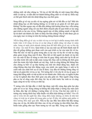 LƯỢC SỬ THỜI GIAN 137
http://ebooks.vdcmedia.com
những sinh vật như chúng ta. Vũ trụ có thể bắt đầu từ một trạng thái đồng
nhất và trật tự, và dần dần trở thành không đồng nhất và vô trật tự. Điều này
có thể giải thích mũi tên nhiệt động học của thời gian.
Song điều gì sẽ xảy ra nếu vũ trụ ngừng giãn nở và bắt đầu co lại? Mũi tên
nhiệt động học có đổi hướng không và vô trật tự có giảm đi với thời gian
không? Sự đảo ngược này sẽ dẫn đến những tình huống khoa học viễn tưởng
cho những người sống sót sau thời điểm chuyển pha từ quá trình co lại sang
quá trình co lại của vũ trụ. Những người này sẽ thấy những mảnh vỡ tập kết
lại từ dưới sàn thành cốc lành và nhảy lên bàn chăng? Họ sẽ nhớ được giá cả
của ngày mai và trúng to trên thị trường chứng khoán chăng?
Nỗi lo lắng điều gì sẽ xảy ra khi vũ trụ co trở lại ít nhiều mang tính chất
kinh viện vì lẽ rằng vũ trụ có co lại cũng ít nhất cũng vài chục tỷ năm
nữa. Song có một cách nhanh chóng hơn để biết điều gì sẽ xảy ra lúc đó
là nhảy vào một lỗ đen. Quá trình co lại của một sao để hình thành một lỗ
đen rất giống những giai đoạn cuối của quá trình co lại của toàn bộ vũ trụ.
Như thế nếu vô trật tự giảm trong pha co lại của vũ trụ thì vô trật tự cũng
phải giảm trong lòng một lỗ đen. Như thế có thể người du hành vũ trụ khi
rơi vào một lỗ đen sẽ trúng to trên bàn bi quay bằng cách nhớ lại bi đã rơi
vào đâu trước khi anh ta đặt cược (song tiếc thay anh ta không đủ thời gian
chơi lâu trước khi biến thành sợi mỳ ống. Anh ta cũng không thể thông báo
cho chúng ta biết về sự đảo hướng của mũi tên nhiệt động học, thậm chí
cũng không đưa kịp tiền thắng cược của mình vào ngân hàng vì anh ta bị
cuốn mất sau chân trời sự cố của lỗ đen). Lúc đầu tôi những tưởng rằng vô
trật tự sẽ giảm khi vũ trụ co lại. Tôi tưởng thế vì tôi cho là vũ trụ sẽ quay về
trạng thái đồng nhất và trật tự khi nó trở thành nhỏ. Điều này có nghĩa là pha
co lại là nghịch đảo theo thời gian của pha giãn nở. Mọi người sống trong
pha co lại sẽ sống cuộc đời chảy lùi: họ sẽ chết trước lúc sinh ra và càng
ngày càng trẻ ra lúc vũ trụ co nhỏ lại.
Ý tưởng trên rất hấp dẫn vì thiết lập được một đối xứng đẹp giữa hai pha
giãn nở và co lại. Song chúng ta không thể chấp nhận ý tưởng này một cách
tự thân, độc lập với những ý tưởng khác về vũ trụ. Câu hỏi nảy sinh là: ý
tưởng này tương thích hay mẫu thuẫn với điều kiện không có biên? Như đã
nói ở trên tôi đã nghĩ lúc đầu rằng điều kiện không có biên ắt đòi hỏi
rằng vô trật tự sẽ giảm đi trong pha co lại. Ở đây tôi nhầm một phần vì
liên tưởng đến mặt quả đất. Nếu ta lấy cực Bắc làm điểm bắt đầu tương
ứng của vũ trụ, thì điểm kết thúc của vũ trụ sẽ tương tự như điểm ban đầu,
hoàn toàn giống như cực Nam tương tự với cực Bắc. Song cực Bắc và cực
 