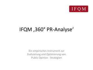 IFQM ‚360° PR-Analyse‘


    Ein empirisches Instrument zur
   Evaluierung und Optimierung von
      Public Opinion - Strategien
 