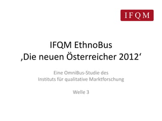 IFQM EthnoBus
‚Die neuen Österreicher 2012‘
            Eine OmniBus-Studie des
    Instituts für qualitative Marktforschung

                    Welle 3
 