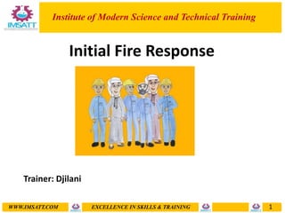 WWW.IMSATT.COM EXCELLENCE IN SKILLS & TRAINING 1
Institute of Modern Science and Technical Training
Initial Fire Response
Trainer: Djilani
 