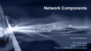 Network Components
By Ifrad Mahbub
ID: 0160 5545
Dept. of English
Port City International University
 