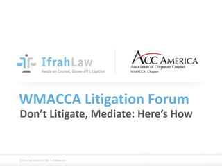 WMACCA Litigation Forum
Don’t Litigate, Mediate: Here’s How
© Ifrah PLLC (202) 524-4140 / ifrahlaw.com
 