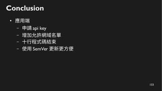 133
Conclusion
●
應用端
– 申請 api key
– 增加允許網域名單
– 十行程式碼結束
– 使用 SemVer 更新更方便
 