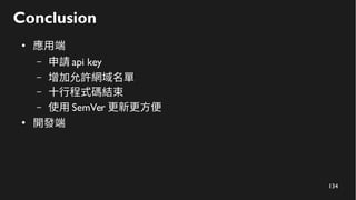 134
Conclusion
●
應用端
– 申請 api key
– 增加允許網域名單
– 十行程式碼結束
– 使用 SemVer 更新更方便
●
開發端
 