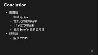 135
Conclusion
●
應用端
– 申請 api key
– 增加允許網域名單
– 十行程式碼結束
– 使用 SemVer 更新更方便
●
開發端
– 解決 CORS
 
