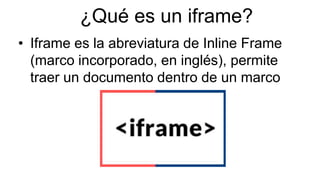 ¿Qué es un iframe?
• Iframe es la abreviatura de Inline Frame
(marco incorporado, en inglés), permite
traer un documento d...