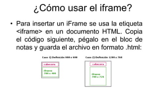 ¿Cómo usar el iframe?
• Para insertar un iFrame se usa la etiqueta
<iframe> en un documento HTML. Copia
el código siguient...