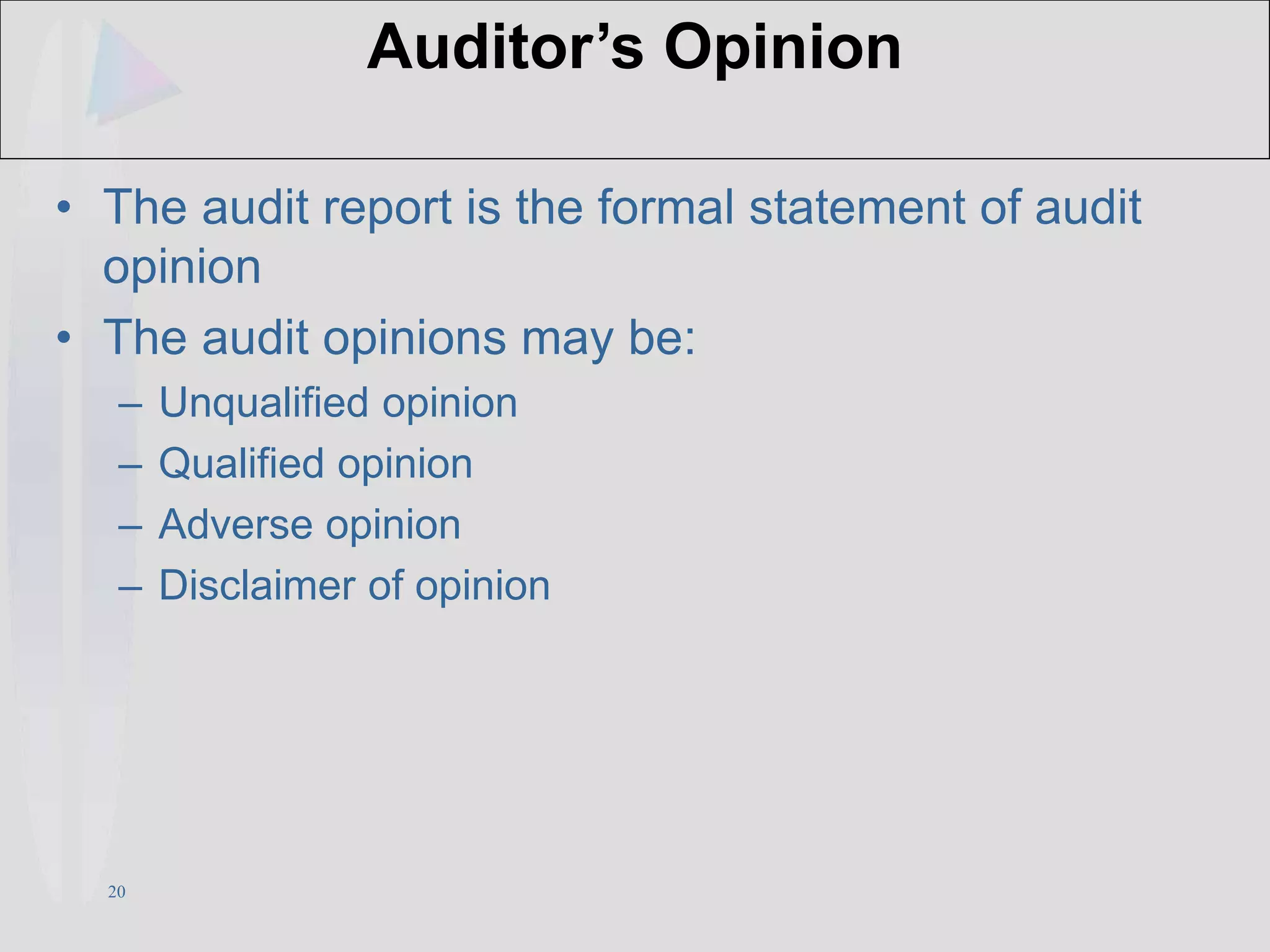 20
Auditor’s Opinion
• The audit report is the formal statement of audit
opinion
• The audit opinions may be:
– Unqualified opinion
– Qualified opinion
– Adverse opinion
– Disclaimer of opinion
 