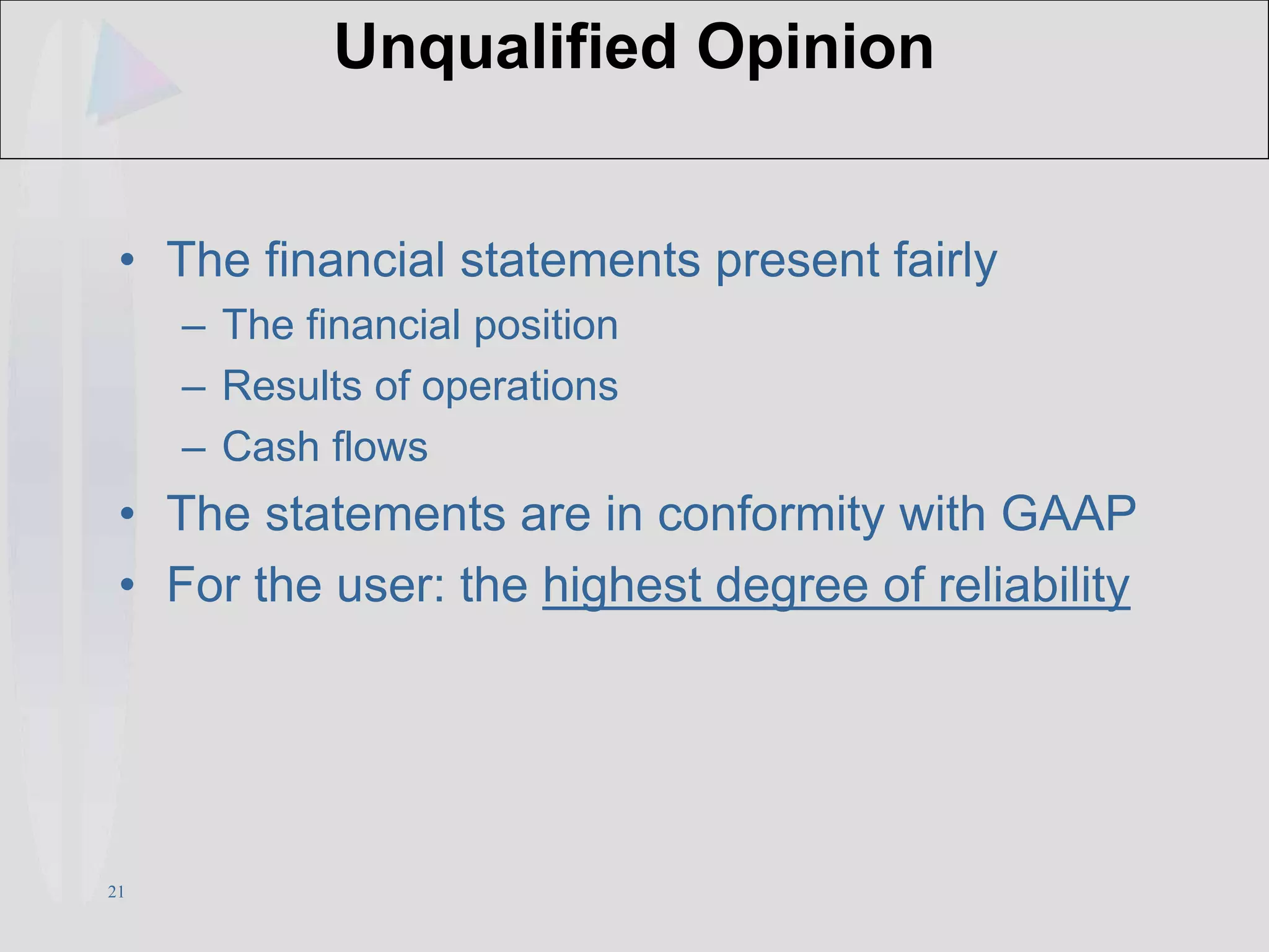 21
Unqualified Opinion
• The financial statements present fairly
– The financial position
– Results of operations
– Cash flows
• The statements are in conformity with GAAP
• For the user: the highest degree of reliability
 