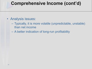 16
Comprehensive Income (cont’d)
• Analysis issues:
– Typically, it is more volatile (unpredictable, unstable)
than net income
– A better indication of long-run profitability
 