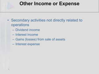 8
Other Income or Expense
• Secondary activities not directly related to
operations
– Dividend income
– Interest income
– Gains (losses) from sale of assets
– Interest expense
 