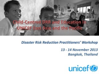 Child-Centred DRR and Education in
UNICEF East Asia and the Pacific
Disaster Risk Reduction Practitioners’ Workshop
13 - 14 November 2013
Bangkok, Thailand

1

 
