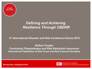 Disaster
     4th IDRC
   Management
   Davos 2012




                       Defining and Achieving
                      Resilience Through CBDRR

       4th International Disaster and Risk Conference Davos 2012

                         Nathan Cooper
       Community Preparedness and Risk Reduction Department
     International Federation of Red Cross and Red Crescent Societies



www.ifrc.org
Saving lives, changing minds.
 