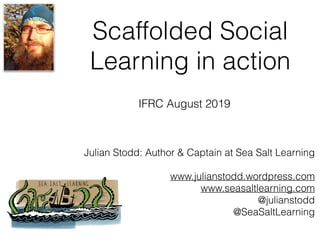Scaffolded Social
Learning in action
Julian Stodd: Author & Captain at Sea Salt Learning
www.julianstodd.wordpress.com
www.seasaltlearning.com
@julianstodd
@SeaSaltLearning
IFRC August 2019
 