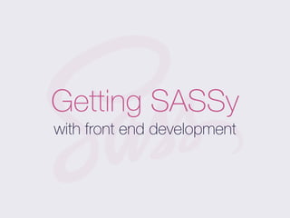 Getting SASSy
with front end development
 