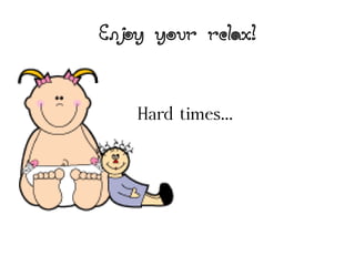 Enjoy your relax!
Hard times...
 