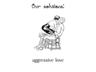 Our solutions:
aggressive love
 